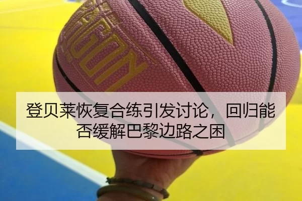 登贝莱恢复合练引发讨论，回归能否缓解巴黎边路之困