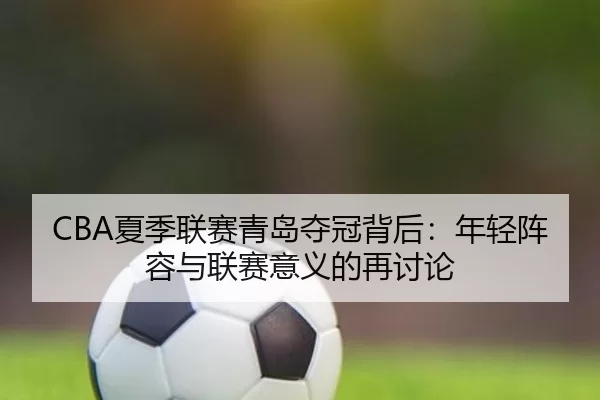 CBA夏季联赛青岛夺冠背后：年轻阵容与联赛意义的再讨论
