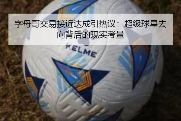 字母哥交易接近达成引热议：超级球星去向背后的现实考量